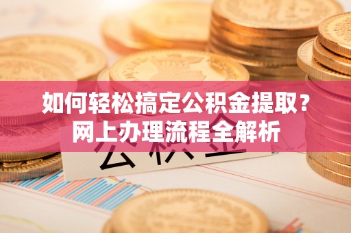 洛龙如何轻松搞定公积金提取？网上办理流程全解析
