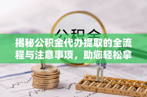 洛龙揭秘公积金代办提取的全流程与注意事项，助您轻松拿回属于自己的钱
