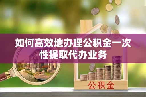 洛龙如何高效地办理公积金一次性提取代办业务