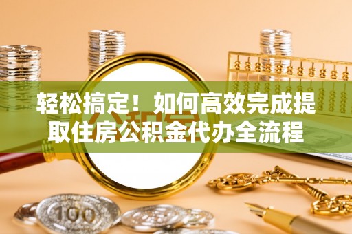 洛龙轻松搞定！如何高效完成提取住房公积金代办全流程