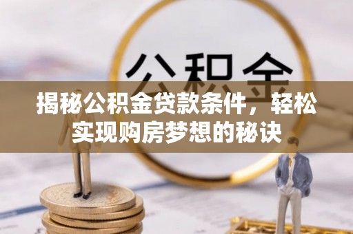 洛龙揭秘公积金贷款条件，轻松实现购房梦想的秘诀