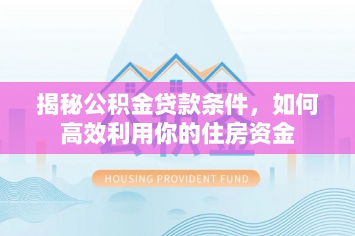 洛龙揭秘公积金贷款条件，如何高效利用你的住房资金