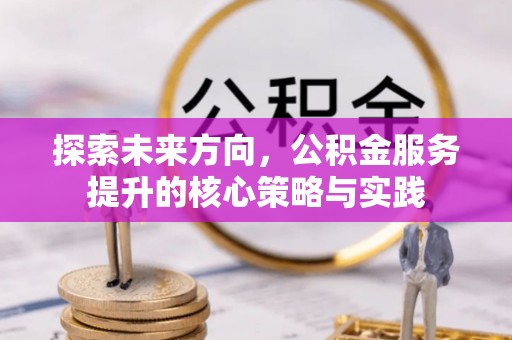 洛龙探索未来方向，公积金服务提升的核心策略与实践