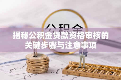 洛龙揭秘公积金贷款资格审核的关键步骤与注意事项