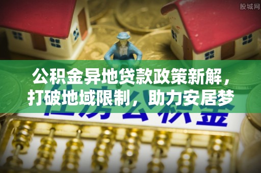 洛龙公积金异地贷款政策新解，打破地域限制，助力安居梦想