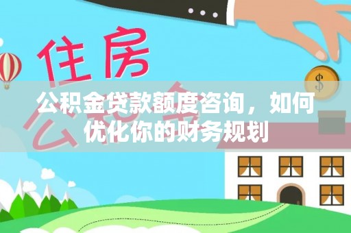 洛龙公积金贷款额度咨询，如何优化你的财务规划