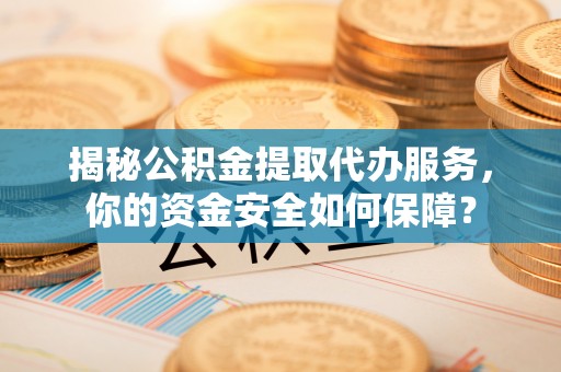 洛龙揭秘公积金提取代办服务，你的资金安全如何保障？