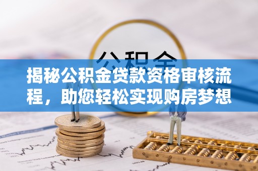 洛龙揭秘公积金贷款资格审核流程，助您轻松实现购房梦想