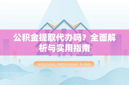 洛龙公积金提取代办吗？全面解析与实用指南