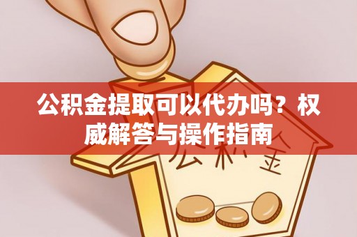 洛龙公积金提取可以代办吗？权威解答与操作指南