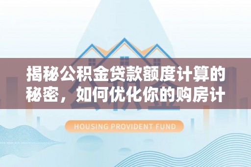 洛龙揭秘公积金贷款额度计算的秘密，如何优化你的购房计划？