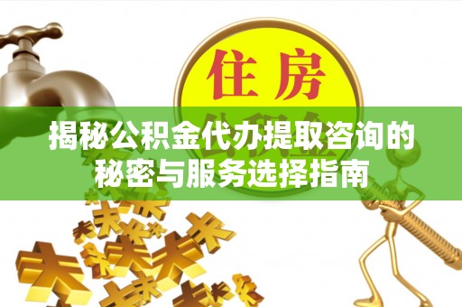 洛龙揭秘公积金代办提取咨询的秘密与服务选择指南