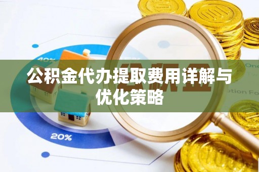 洛龙公积金代办提取费用详解与优化策略