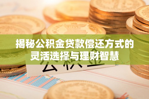 洛龙揭秘公积金贷款偿还方式的灵活选择与理财智慧