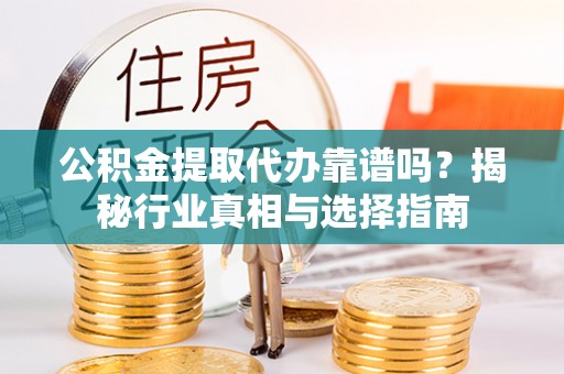 洛龙公积金提取代办靠谱吗？揭秘行业真相与选择指南