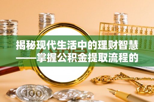 洛龙揭秘现代生活中的理财智慧——掌握公积金提取流程的必备指南
