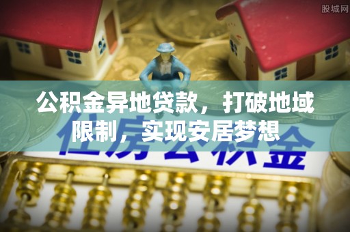 洛龙公积金异地贷款，打破地域限制，实现安居梦想