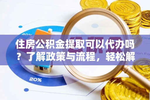 洛龙住房公积金提取可以代办吗？了解政策与流程，轻松解决疑问
