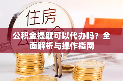 洛龙公积金提取可以代办吗？全面解析与操作指南