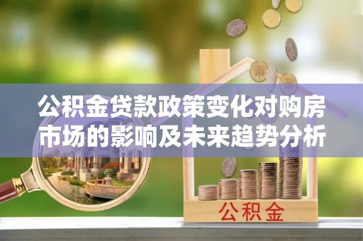 洛龙公积金贷款政策变化对购房市场的影响及未来趋势分析