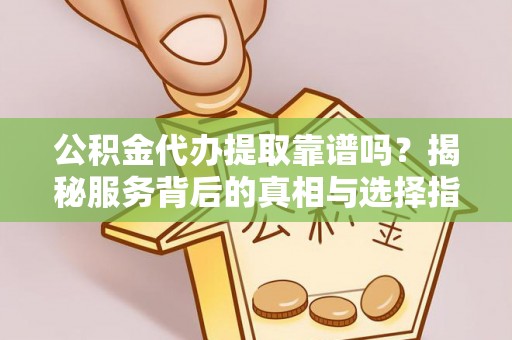 洛龙公积金代办提取靠谱吗？揭秘服务背后的真相与选择指南
