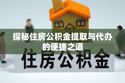 洛龙探秘住房公积金提取与代办的便捷之道