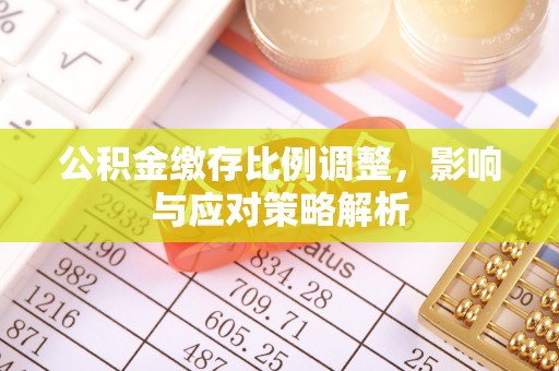 洛龙公积金缴存比例调整，影响与应对策略解析