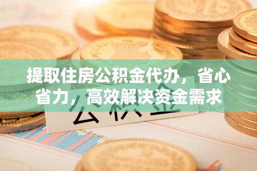 洛龙提取住房公积金代办，省心省力，高效解决资金需求