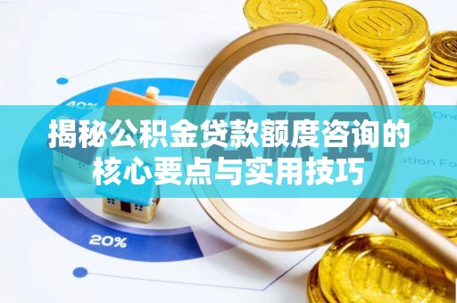 洛龙揭秘公积金贷款额度咨询的核心要点与实用技巧