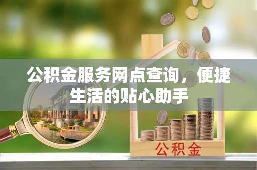 洛龙公积金服务网点查询，便捷生活的贴心助手