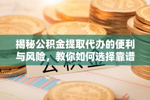 洛龙揭秘公积金提取代办的便利与风险，教你如何选择靠谱服务