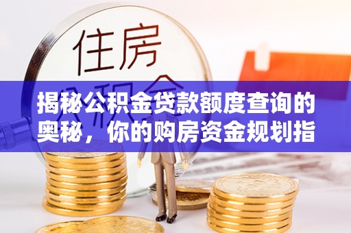 洛龙揭秘公积金贷款额度查询的奥秘，你的购房资金规划指南