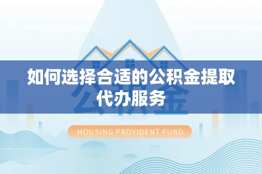 洛龙如何选择合适的公积金提取代办服务