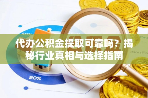 洛龙代办公积金提取可靠吗？揭秘行业真相与选择指南