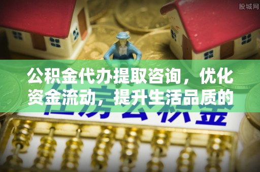洛龙公积金代办提取咨询，优化资金流动，提升生活品质的明智选择