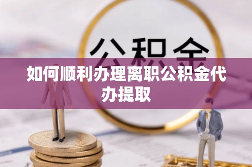 洛龙如何顺利办理离职公积金代办提取