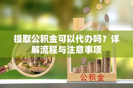 洛龙提取公积金可以代办吗？详解流程与注意事项