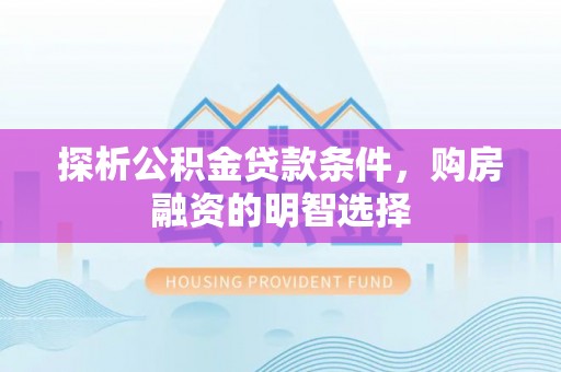 洛龙探析公积金贷款条件，购房融资的明智选择