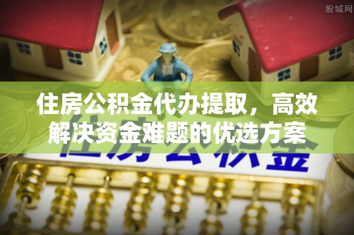 洛龙住房公积金代办提取，高效解决资金难题的优选方案