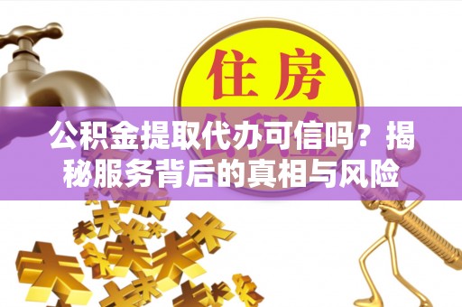 洛龙公积金提取代办可信吗？揭秘服务背后的真相与风险