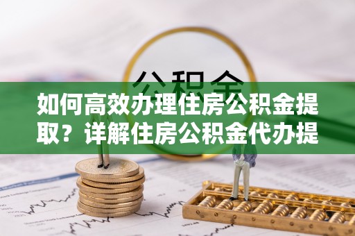 洛龙如何高效办理住房公积金提取？详解住房公积金代办提取流程