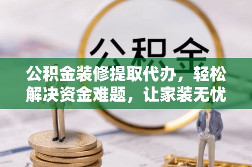 洛龙公积金装修提取代办，轻松解决资金难题，让家装无忧