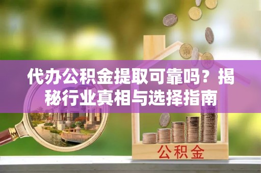 洛龙代办公积金提取可靠吗？揭秘行业真相与选择指南