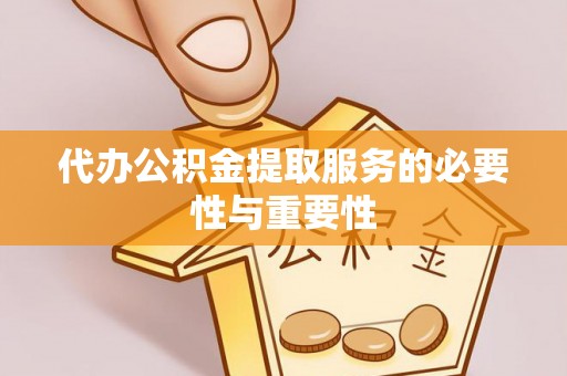 洛龙代办公积金提取服务的必要性与重要性