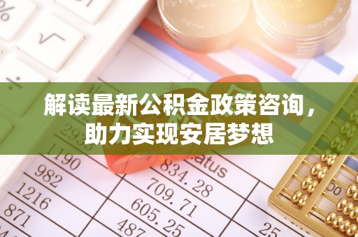 洛龙解读最新公积金政策咨询，助力实现安居梦想