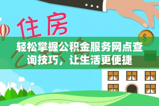 洛龙轻松掌握公积金服务网点查询技巧，让生活更便捷