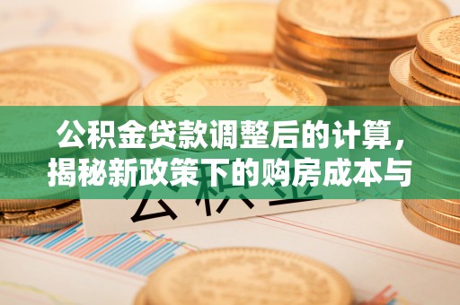 洛龙公积金贷款调整后的计算，揭秘新政策下的购房成本与规划