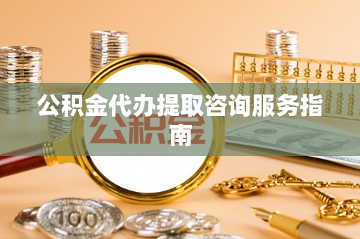 洛龙公积金代办提取咨询服务指南