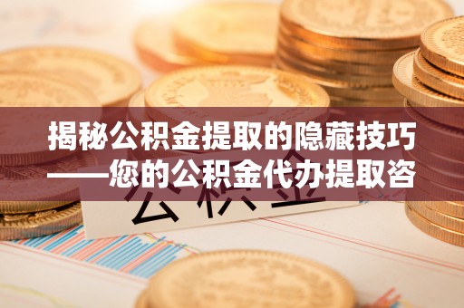 洛龙揭秘公积金提取的隐藏技巧——您的公积金代办提取咨询指南