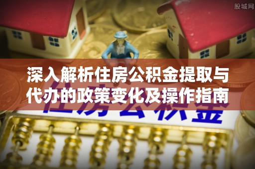 洛龙深入解析住房公积金提取与代办的政策变化及操作指南